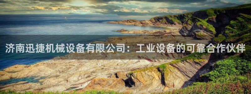 杏盛平台登录地址：济南迅捷机械设备有限公司：工业设备的可靠合作伙伴