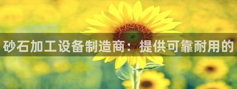 杏盛平台代理注册：砂石加工设备制造商：提供可靠耐用的