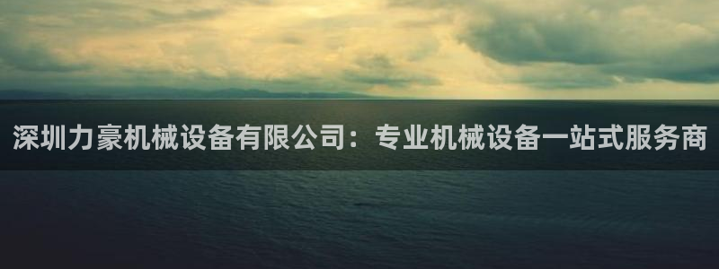杏盛平台代理：深圳力豪机械设备有限公司：专业机械设备一站式服务商