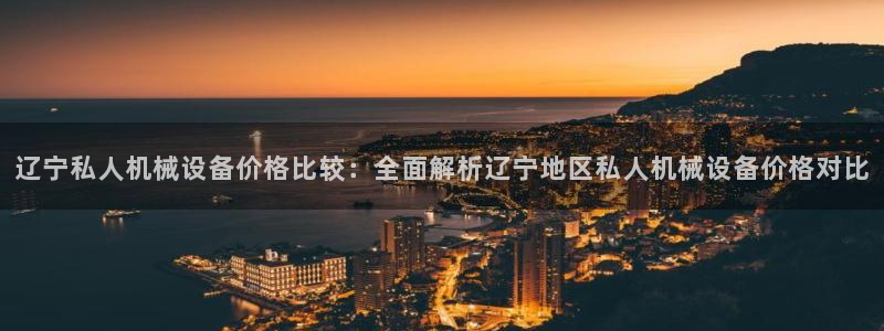 杏盛娱乐代理：辽宁私人机械设备价格比较：全面解析辽宁地区私人机械设备价格对比