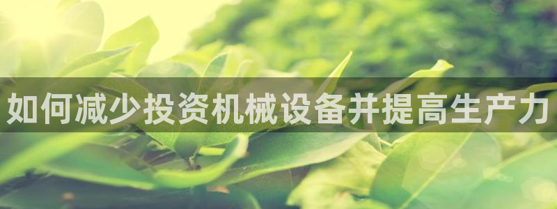 杏盛娱乐代理：如何减少投资机械设备并提高生产力