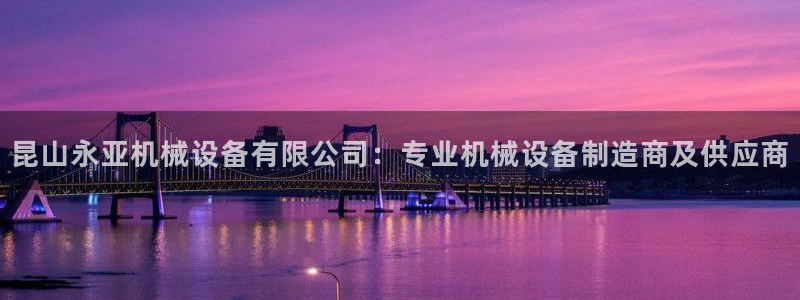 杏盛平台登陆：昆山永亚机械设备有限公司：专业机械设备制造商及供应商