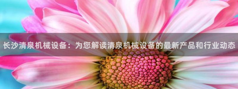 杏盛平台官网注册：长沙清泉机械设备：为您解读清泉机械设备的最新产品和行业动态