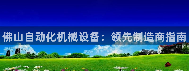 杏盛东24 35 53：佛山自动化机械设备：领先制造商指南