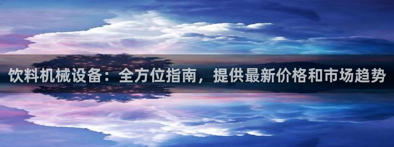 杏盛平台官网注册：饮料机械设备：全方位指南，提供最新价格和市场趋势