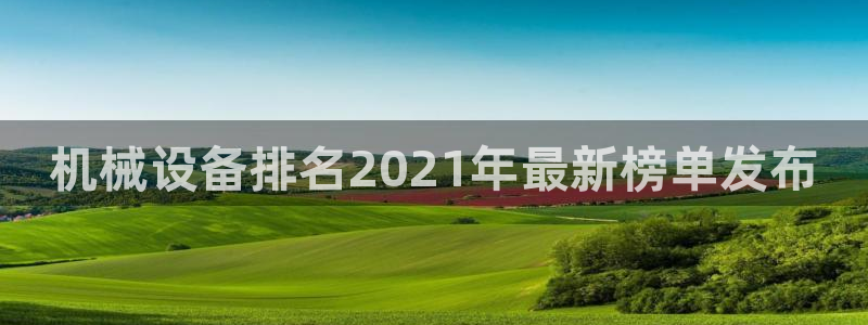 杏盛平台开户 贴吧：机械设备排名2021年最新榜单发布