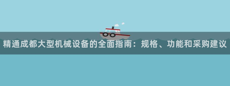 杏盛平台官网注册登录：精通成都大型机械设备的全面指南：规格、功能和采购建议