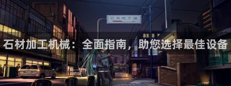 杏盛平台登录地址：石材加工机械：全面指南，助您选择最佳设备
