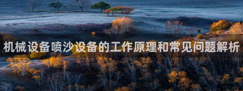 杏盛平台代理注册：机械设备喷沙设备的工作原理和常见问题解析