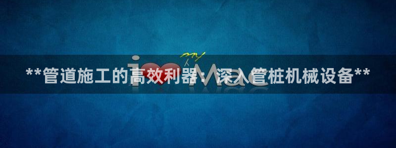 杏盛平台注册：**管道施工的高效利器：深入管桩机械设备**