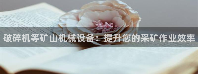 杏盛平台注册登录：破碎机等矿山机械设备：提升您的采矿作业效率