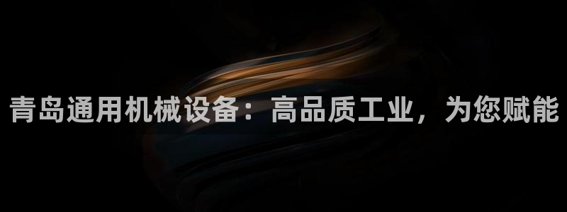 杏盛平台上级：青岛通用机械设备：高品质工业，为您赋能