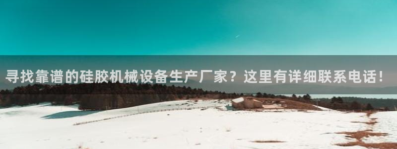 杏盛乐岳35994誓：寻找靠谱的硅胶机械设备生产厂家？这里有详细联系电话！