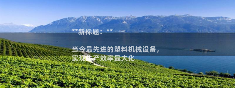 杏盛平台官网注册登录：**新标题：**

当今最先进的塑料机械设备，
实现生产效