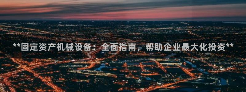 杏盛开户地址：**固定资产机械设备：全面指南，帮助企业最大化投资**