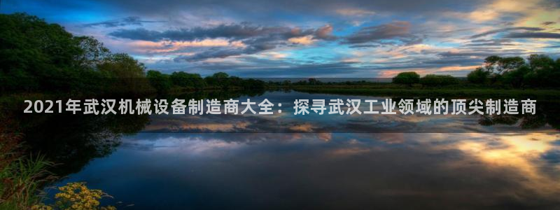 杏盛开户地址：2021年武汉机械设备制造商大全：探寻武汉工业领域的顶尖制造商