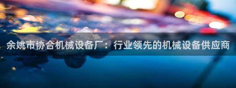 杏盛平台登陆地址：余姚市协合机械设备厂：行业领先的机械设备供应商