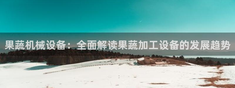 杏盛平台登陆地址：果蔬机械设备：全面解读果蔬加工设备的发展趋势