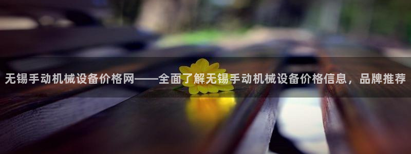 杏盛平台官网注册：无锡手动机械设备价格网——全面了解无锡手动机械设备价格信息，品