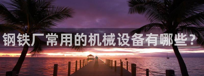 杏盛平台官网注册：钢铁厂常用的机械设备有哪些？