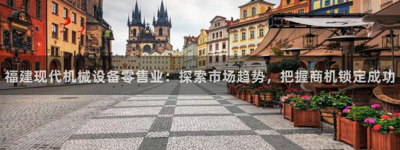 杏盛开户地址：福建现代机械设备零售业：探索市场趋势，把握商机锁定成功