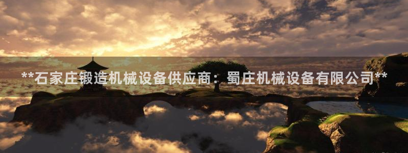 杏盛娱乐代理：**石家庄锻造机械设备供应商：蜀庄机械设备有限公司**