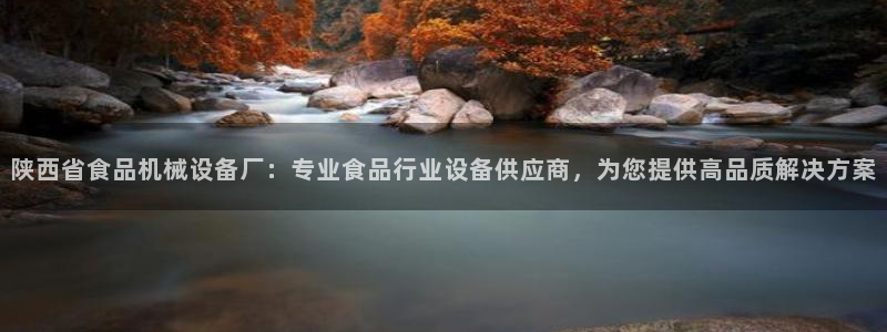 杏盛平台注册：陕西省食品机械设备厂：专业食品行业设备供应商，为您提供高品质解决方