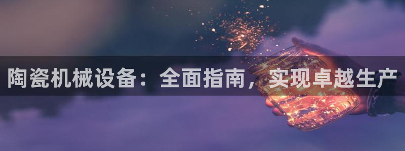 杏盛平台登录：陶瓷机械设备：全面指南，实现卓越生产