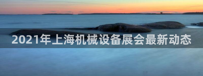 杏盛平台开户：2021年上海机械设备展会最新动态
