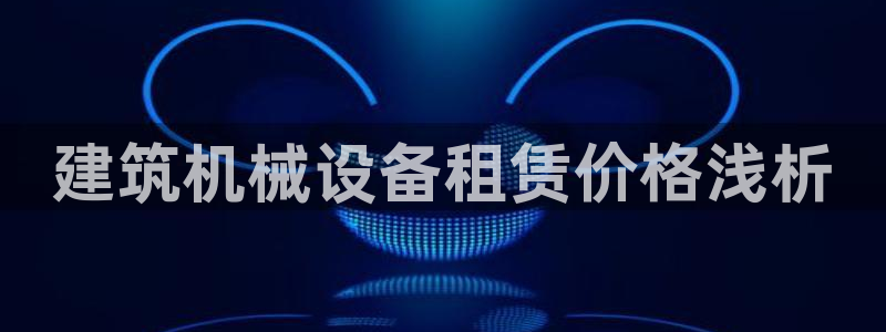 杏盛乐岳35994誓：建筑机械设备租赁价格浅析
