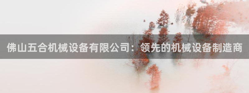 杏盛平台注册：佛山五合机械设备有限公司：领先的机械设备制造商