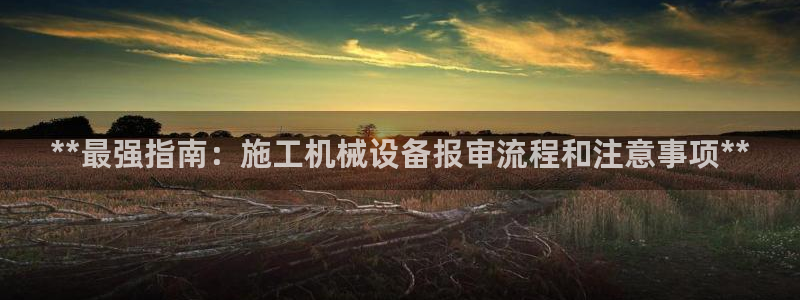 杏盛平台代理：**最强指南：施工机械设备报审流程和注意事项**