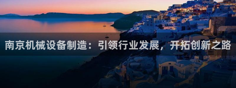 杏盛平台上级：南京机械设备制造：引领行业发展，开拓创新之路