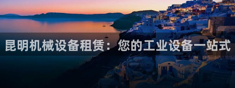 杏盛平台代理注册：昆明机械设备租赁：您的